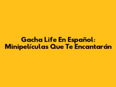 Gacha Life En Español: Minipelículas Que Te Encantarán