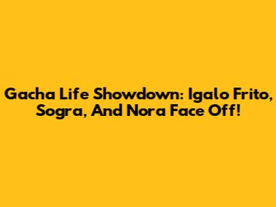 Gacha Life Showdown: Igalo Frito, Sogra, And Nora Face Off!