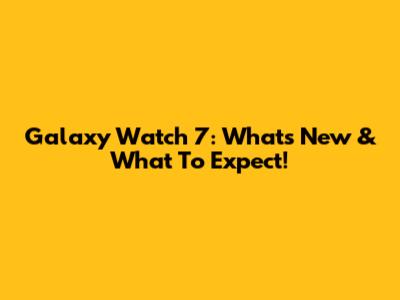 Galaxy Watch 7: What's New & What To Expect!