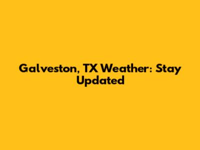 Galveston, TX Weather: Stay Updated