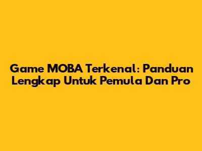 Game MOBA Terkenal: Panduan Lengkap Untuk Pemula Dan Pro