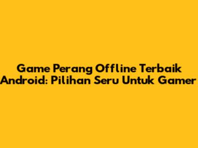 Game Perang Offline Terbaik Android: Pilihan Seru Untuk Gamer
