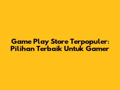 Game Play Store Terpopuler: Pilihan Terbaik Untuk Gamer