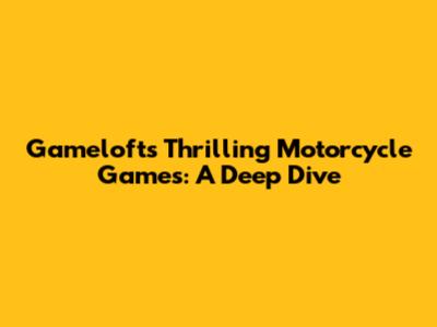 Gameloft's Thrilling Motorcycle Games: A Deep Dive