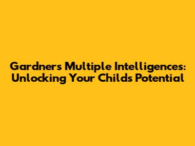 Gardner's Multiple Intelligences: Unlocking Your Child's Potential