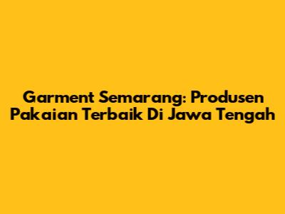 Garment Semarang: Produsen Pakaian Terbaik Di Jawa Tengah