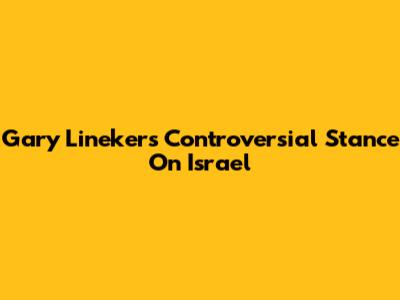 Gary Lineker's Controversial Stance On Israel
