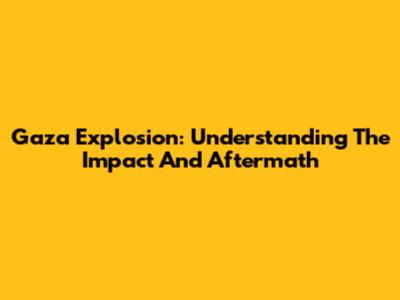 Gaza Explosion: Understanding The Impact And Aftermath