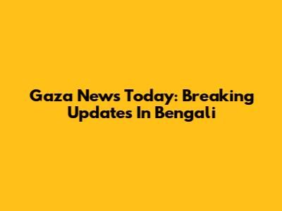 Gaza News Today: Breaking Updates In Bengali