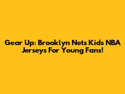 Gear Up: Brooklyn Nets Kids NBA Jerseys For Young Fans!