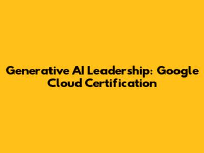 Generative AI Leadership: Google Cloud Certification