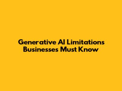 Generative AI Limitations Businesses Must Know