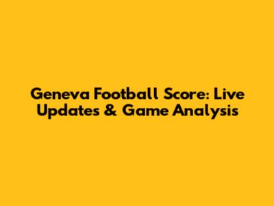 Geneva Football Score: Live Updates & Game Analysis