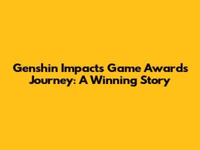Genshin Impact's Game Awards Journey: A Winning Story