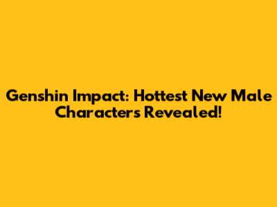 Genshin Impact: Hottest New Male Characters Revealed!