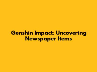Genshin Impact: Uncovering Newspaper Items