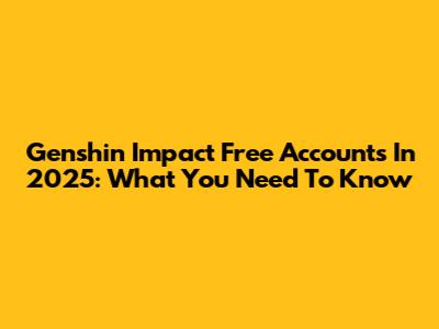 Genshin Impact Free Accounts In 2025: What You Need To Know