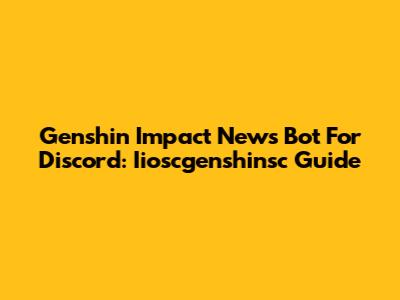Genshin Impact News Bot For Discord: Iioscgenshinsc Guide