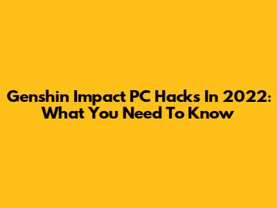 Genshin Impact PC Hacks In 2022: What You Need To Know