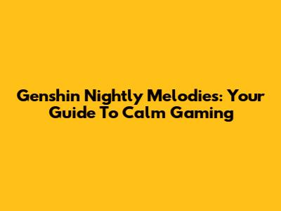 Genshin Nightly Melodies: Your Guide To Calm Gaming
