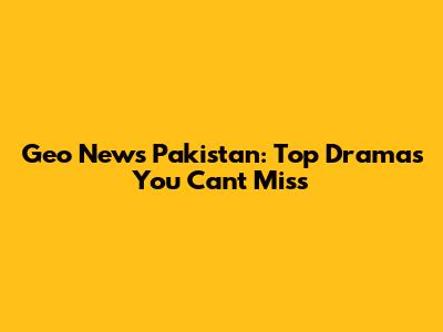 Geo News Pakistan: Top Dramas You Can't Miss