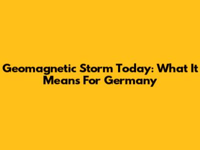 Geomagnetic Storm Today: What It Means For Germany
