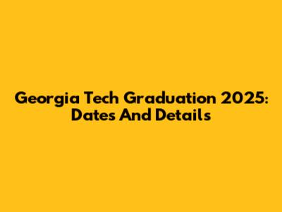 Georgia Tech Graduation 2025: Dates And Details