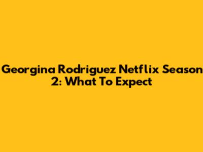 Georgina Rodriguez Netflix Season 2: What To Expect