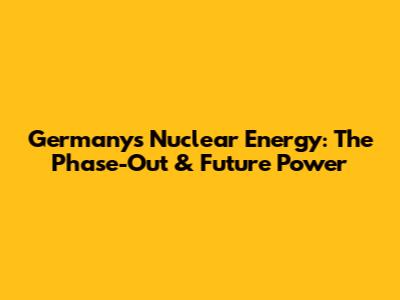 Germany's Nuclear Energy: The Phase-Out & Future Power