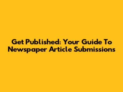 Get Published: Your Guide To Newspaper Article Submissions