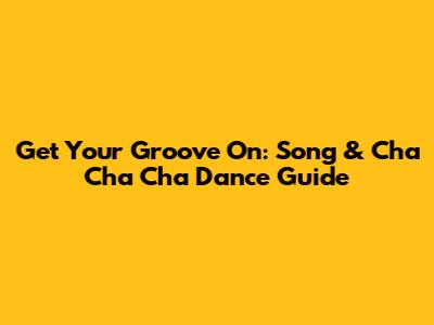 Get Your Groove On: Song & Cha Cha Cha Dance Guide