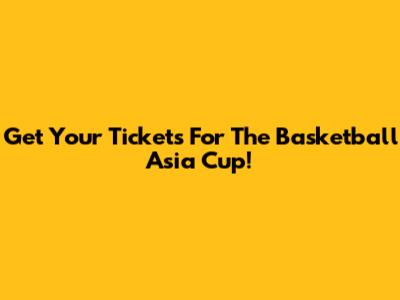Get Your Tickets For The Basketball Asia Cup!