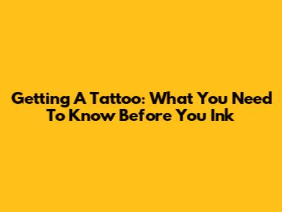 Getting A Tattoo: What You Need To Know Before You Ink