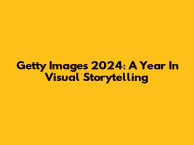 Getty Images 2024: A Year In Visual Storytelling