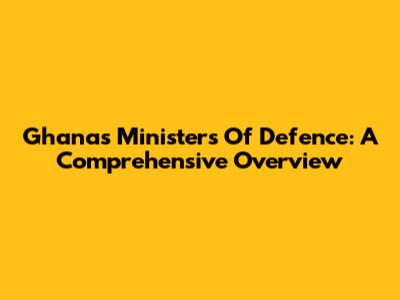 Ghana's Ministers Of Defence: A Comprehensive Overview
