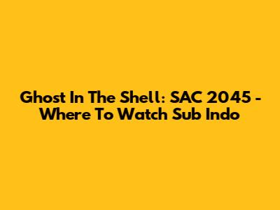 Ghost In The Shell: SAC_2045 - Where To Watch Sub Indo