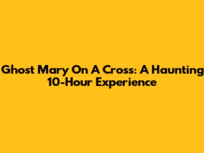 Ghost Mary On A Cross: A Haunting 10-Hour Experience