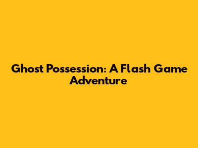 Ghost Possession: A Flash Game Adventure