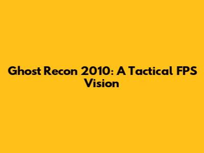 Ghost Recon 2010: A Tactical FPS Vision