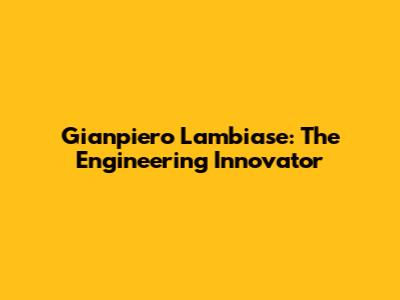 Gianpiero Lambiase: The Engineering Innovator