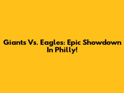 Giants Vs. Eagles: Epic Showdown In Philly!