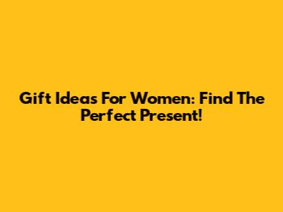Gift Ideas For Women: Find The Perfect Present!