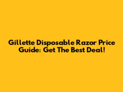 Gillette Disposable Razor Price Guide: Get The Best Deal!