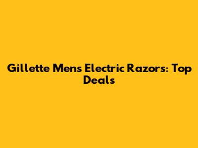 Gillette Men's Electric Razors: Top Deals