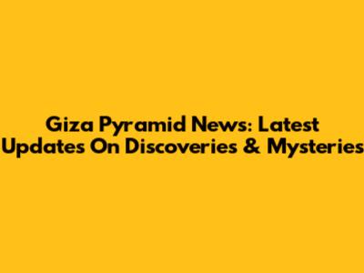 Giza Pyramid News: Latest Updates On Discoveries & Mysteries