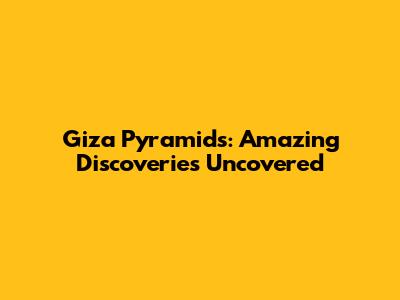 Giza Pyramids: Amazing Discoveries Uncovered