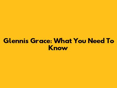 Glennis Grace: What You Need To Know
