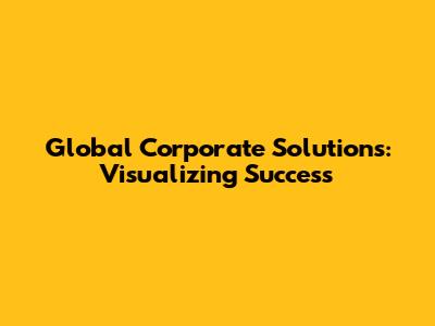 Global Corporate Solutions: Visualizing Success