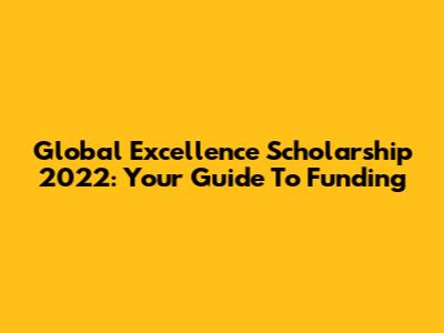 Global Excellence Scholarship 2022: Your Guide To Funding