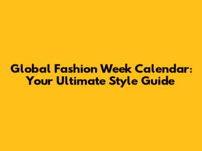 Global Fashion Week Calendar: Your Ultimate Style Guide